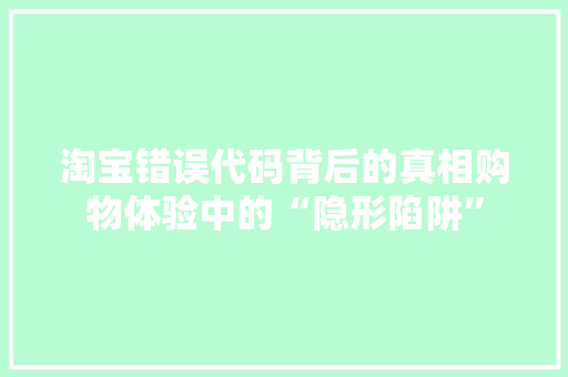 淘宝错误代码背后的真相购物体验中的“隐形陷阱”  第1张