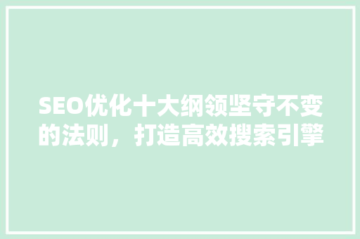 SEO优化十大纲领坚守不变的法则，打造高效搜索引擎营销