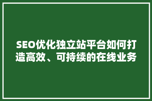 SEO优化独立站平台如何打造高效、可持续的在线业务
