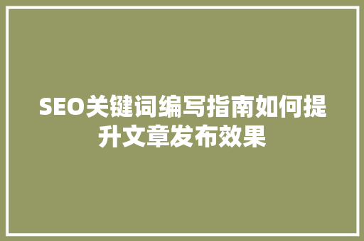 SEO关键词编写指南如何提升文章发布效果  第1张