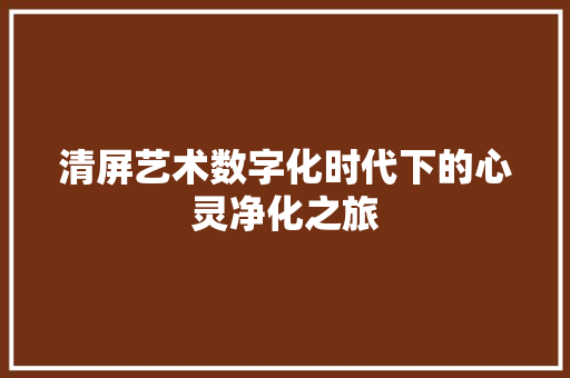 清屏艺术数字化时代下的心灵净化之旅