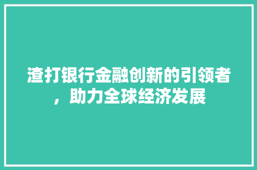 渣打银行金融创新的引领者，助力全球经济发展