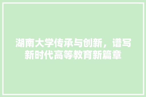湖南大学传承与创新，谱写新时代高等教育新篇章