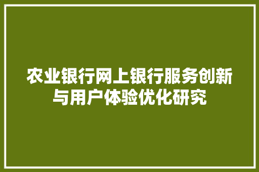 农业银行网上银行服务创新与用户体验优化研究