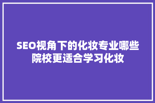 SEO视角下的化妆专业哪些院校更适合学习化妆