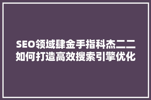 SEO领域肆金手指科杰二二如何打造高效搜索引擎优化步骤