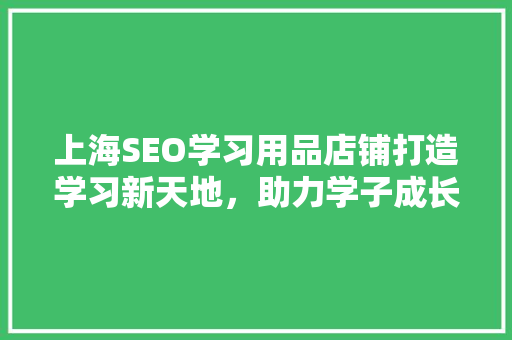 上海SEO学习用品店铺打造学习新天地，助力学子成长