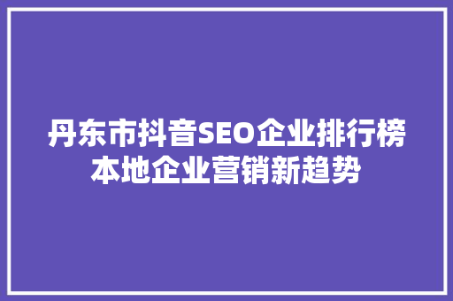 丹东市抖音SEO企业排行榜本地企业营销新趋势