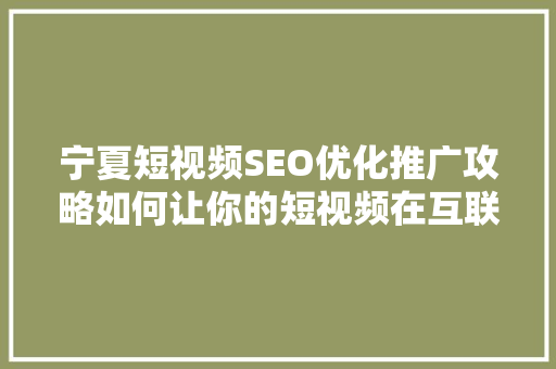 宁夏短视频SEO优化推广攻略如何让你的短视频在互联网上脱颖而出