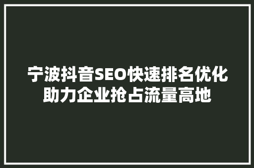 宁波抖音SEO快速排名优化助力企业抢占流量高地  第1张