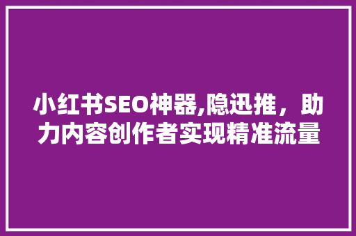 小红书SEO神器,隐迅推，助力内容创作者实现精准流量转化
