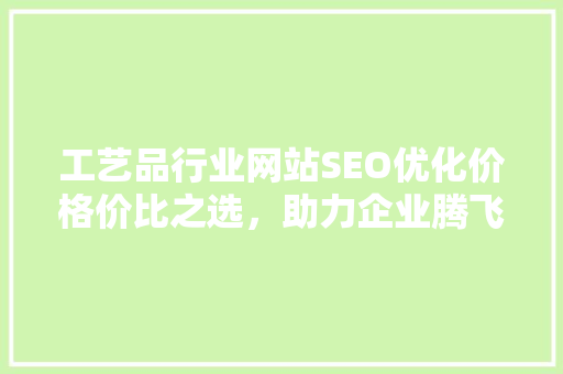 工艺品行业网站SEO优化价格价比之选，助力企业腾飞