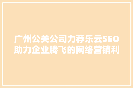 广州公关公司力荐乐云SEO助力企业腾飞的网络营销利器