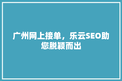 广州网上接单，乐云SEO助您脱颖而出