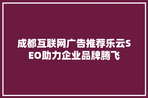 成都互联网广告推荐乐云SEO助力企业品牌腾飞