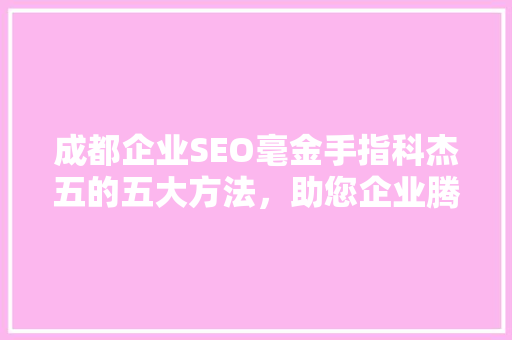 成都企业SEO毫金手指科杰五的五大方法，助您企业腾飞  第1张