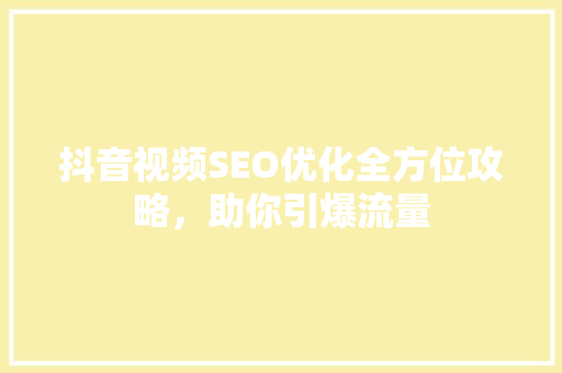 抖音视频SEO优化全方位攻略，助你引爆流量
