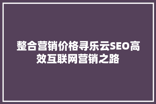 整合营销价格寻乐云SEO高效互联网营销之路