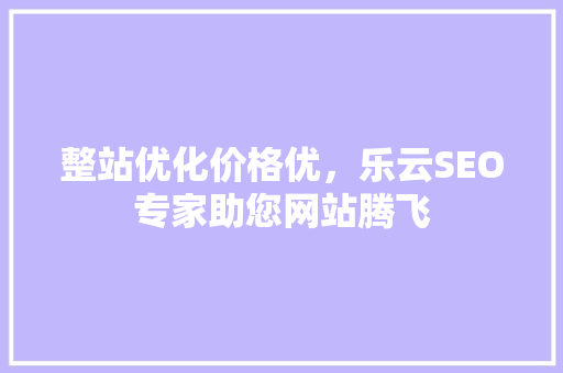 整站优化价格优，乐云SEO专家助您网站腾飞