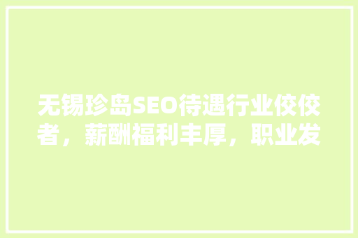 无锡珍岛SEO待遇行业佼佼者，薪酬福利丰厚，职业发展广阔  第1张