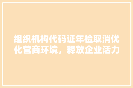 组织机构代码证年检取消优化营商环境，释放企业活力