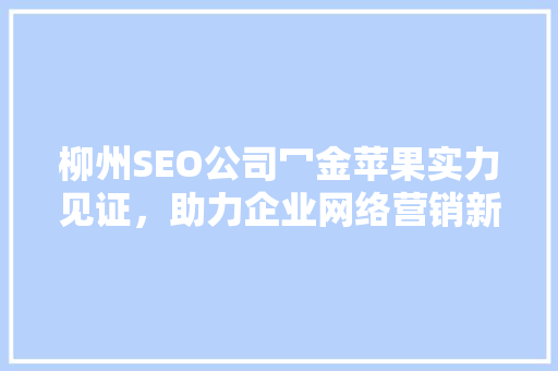 柳州SEO公司冖金苹果实力见证，助力企业网络营销新篇章