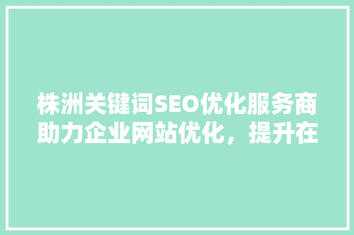 株洲关键词SEO优化服务商助力企业网站优化，提升在线竞争力