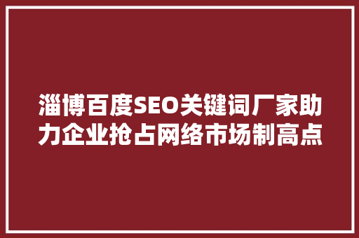淄博百度SEO关键词厂家助力企业抢占网络市场制高点