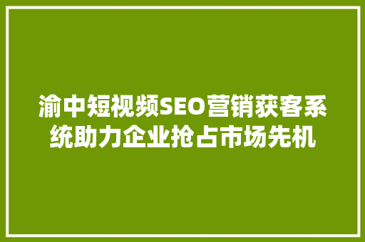 渝中短视频SEO营销获客系统助力企业抢占市场先机
