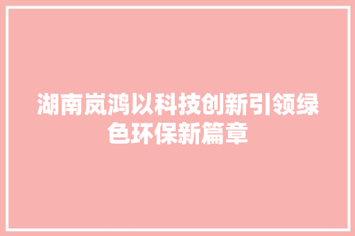 湖南岚鸿以科技创新引领绿色环保新篇章
