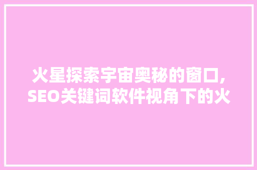 火星探索宇宙奥秘的窗口,SEO关键词软件视角下的火星研究
