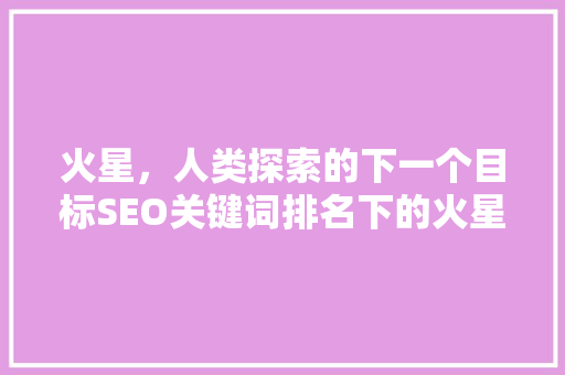 火星，人类探索的下一个目标SEO关键词排名下的火星研究概览