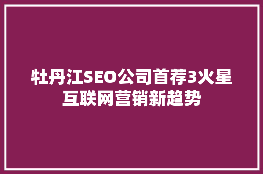 牡丹江SEO公司首荐3火星互联网营销新趋势