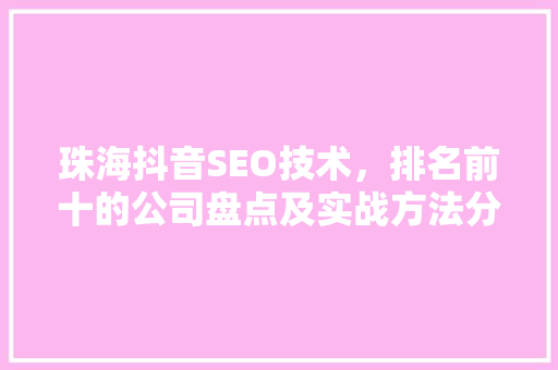 珠海抖音SEO技术，排名前十的公司盘点及实战方法分享