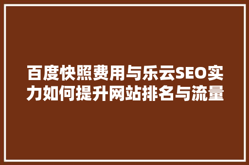 百度快照费用与乐云SEO实力如何提升网站排名与流量