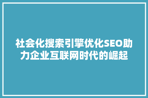 社会化搜索引擎优化SEO助力企业互联网时代的崛起  第1张