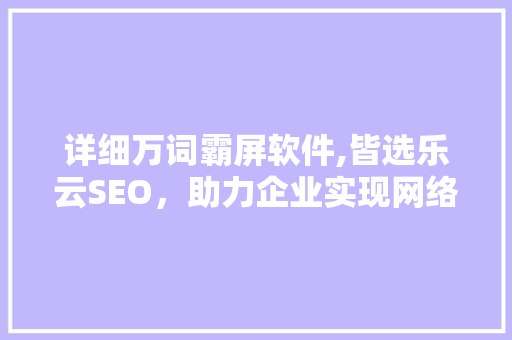 详细万词霸屏软件,皆选乐云SEO，助力企业实现网络营销新突破