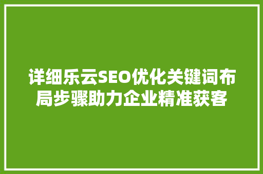 详细乐云SEO优化关键词布局步骤助力企业精准获客