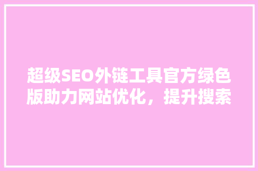 超级SEO外链工具官方绿色版助力网站优化，提升搜索引擎排名