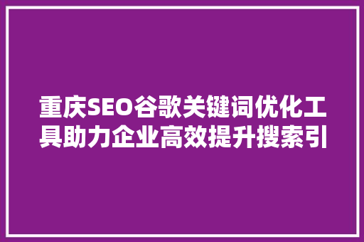 重庆SEO谷歌关键词优化工具助力企业高效提升搜索引擎排名