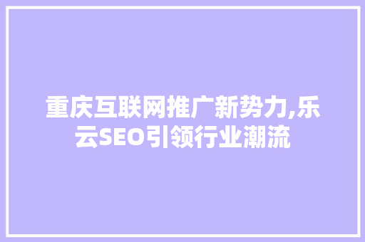 重庆互联网推广新势力,乐云SEO引领行业潮流