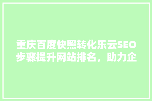重庆百度快照转化乐云SEO步骤提升网站排名，助力企业腾飞
