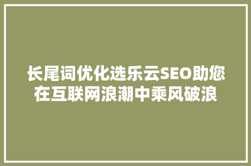 长尾词优化选乐云SEO助您在互联网浪潮中乘风破浪