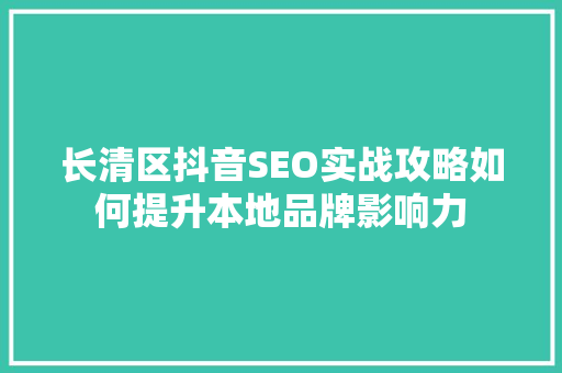 长清区抖音SEO实战攻略如何提升本地品牌影响力