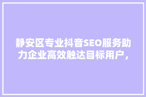 静安区专业抖音SEO服务助力企业高效触达目标用户，提升品牌影响力