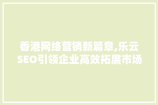 香港网络营销新篇章,乐云SEO引领企业高效拓展市场