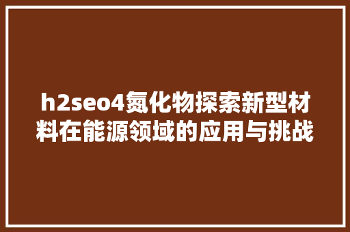 h2seo4氮化物探索新型材料在能源领域的应用与挑战