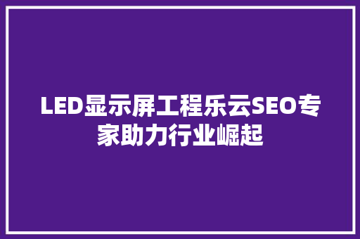 LED显示屏工程乐云SEO专家助力行业崛起