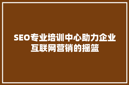 SEO专业培训中心助力企业互联网营销的摇篮