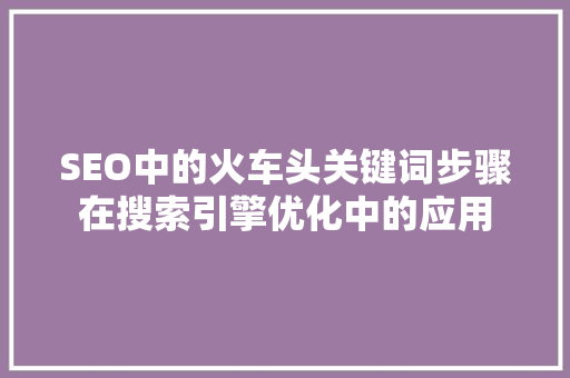 SEO中的火车头关键词步骤在搜索引擎优化中的应用  第1张